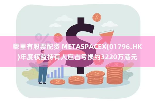 哪里有股票配资 METASPACEX(01796.HK)年度权益持有人应占亏损约3220万港元