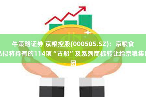 牛策略证券 京粮控股(000505.SZ)：京粮食品拟将持有的114项“古船”及系列商标转让给京粮集团