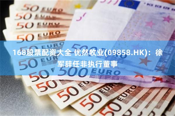 168股票配资大全 优然牧业(09858.HK)：徐军辞任非执行董事