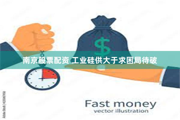 南京股票配资 工业硅供大于求困局待破