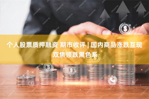 个人股票质押融资 期市收评 | 国内商品涨跌互现 双焦领跌黑色系